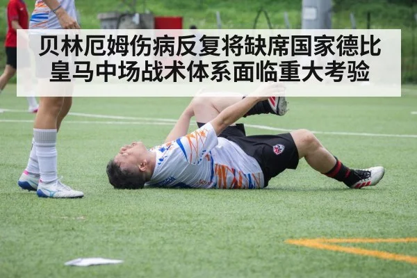 贝林厄姆伤病反复将缺席国家德比皇马中场战术体系面临重大考验