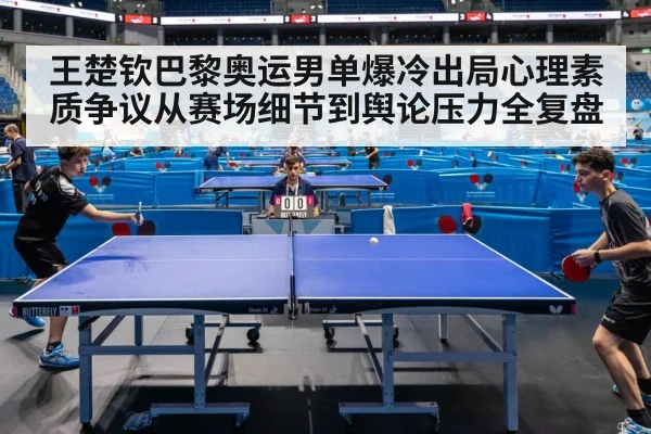 王楚钦巴黎奥运男单爆冷出局心理素质争议从赛场细节到舆论压力全复盘
