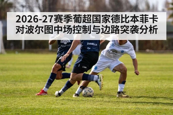 2026-27赛季葡超国家德比本菲卡对波尔图中场控制与边路突袭分析