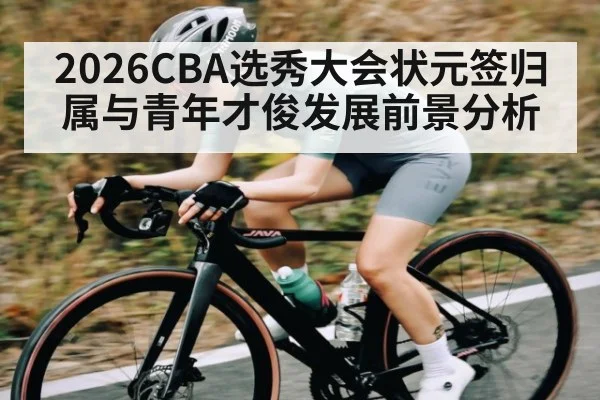 2026CBA选秀大会状元签归属与青年才俊发展前景分析