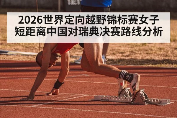 2026世界定向越野锦标赛女子短距离中国对瑞典决赛路线分析