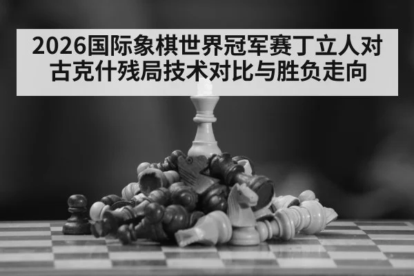 2026国际象棋世界冠军赛丁立人对古克什残局技术对比与胜负走向