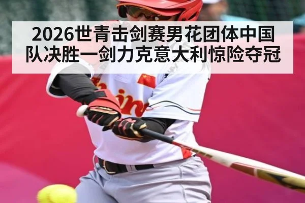 2026世青击剑赛男花团体中国队决胜一剑力克意大利惊险夺冠