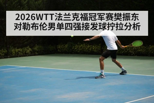 2026WTT法兰克福冠军赛樊振东对勒布伦男单四强接发球拧拉分析