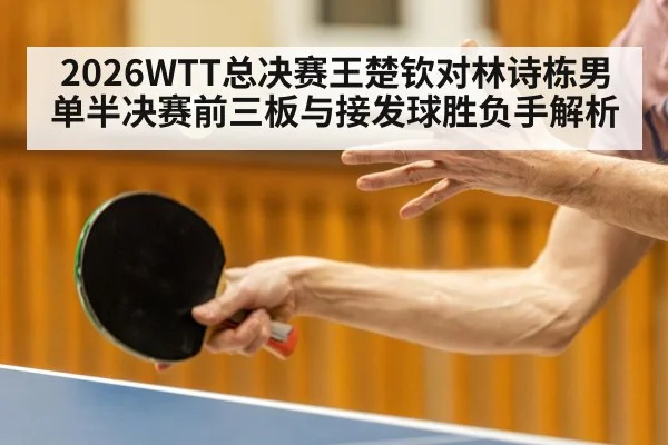 2026WTT总决赛王楚钦对林诗栋男单半决赛前三板与接发球胜负手解析